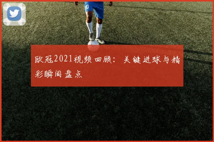 欧冠2021视频回顾：关键进球与精彩瞬间盘点