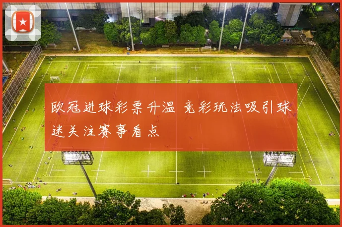 欧冠进球彩票升温 竞彩玩法吸引球迷关注赛事看点