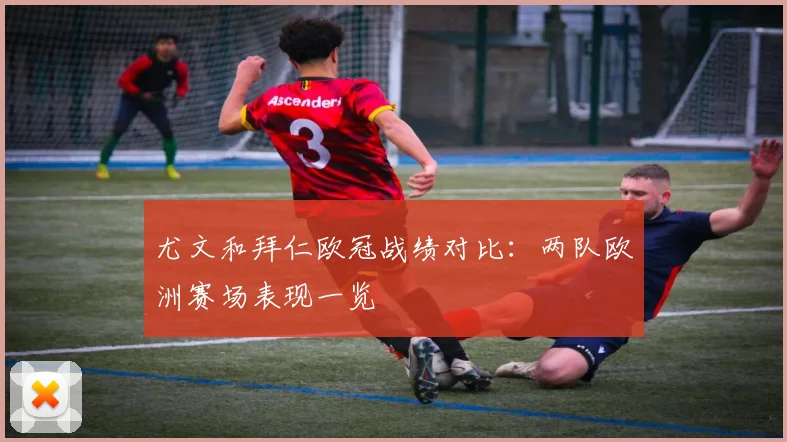 尤文和拜仁欧冠战绩对比：两队欧洲赛场表现一览